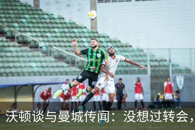 沃顿谈与曼城传闻：没想过转会，若没报价未来3年我都会在水晶宫